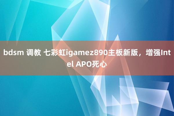 bdsm 调教 七彩虹igamez890主板新版，增强Intel APO死心