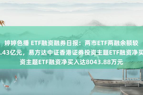 婷婷色播 ETF融资融券日报：两市ETF两融余额较前一交游日减少10.43亿元，易方达中证香港证券投资主题ETF融资净买入达8043.88万元