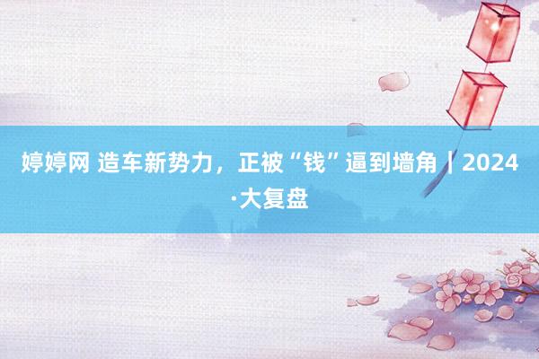 婷婷网 造车新势力，正被“钱”逼到墙角｜2024·大复盘