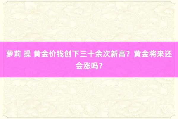萝莉 操 黄金价钱创下三十余次新高？黄金将来还会涨吗？