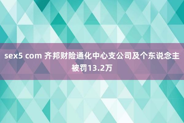 sex5 com 齐邦财险通化中心支公司及个东说念主被罚13.2万