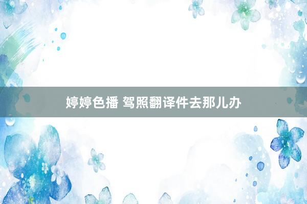 婷婷色播 驾照翻译件去那儿办