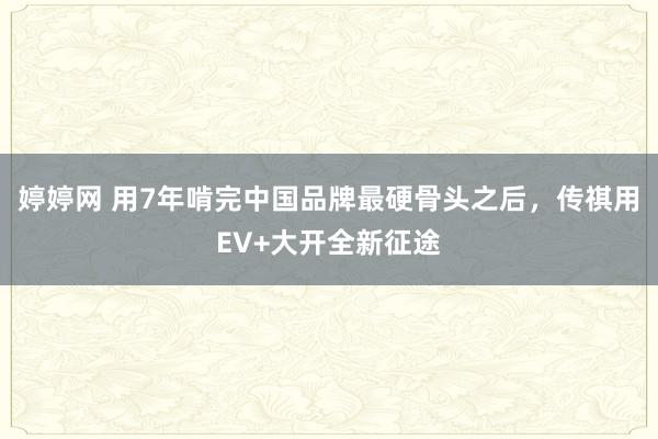 婷婷网 用7年啃完中国品牌最硬骨头之后，传祺用EV+大开全新征途