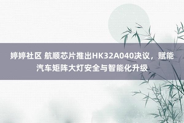 婷婷社区 航顺芯片推出HK32A040决议，赋能汽车矩阵大灯安全与智能化升级