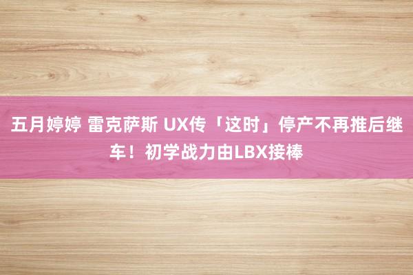 五月婷婷 雷克萨斯 UX传「这时」停产不再推后继车！初学战力由LBX接棒