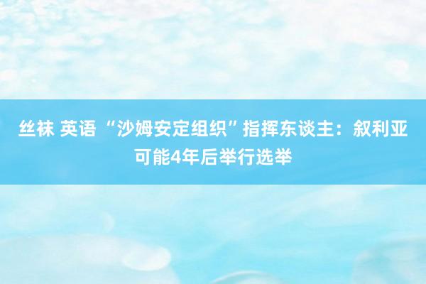 丝袜 英语 “沙姆安定组织”指挥东谈主：叙利亚可能4年后举行选举