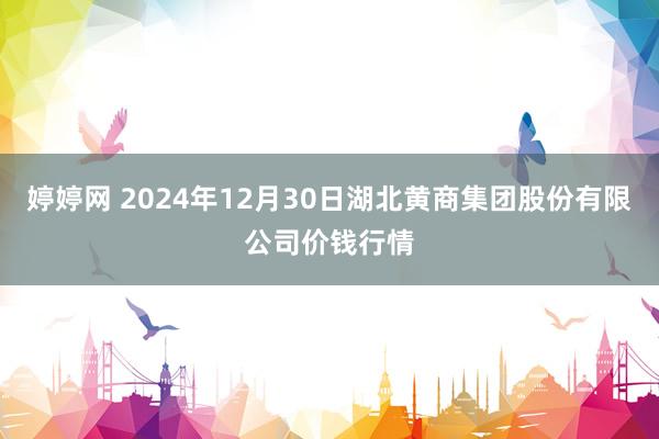 婷婷网 2024年12月30日湖北黄商集团股份有限公司价钱行情