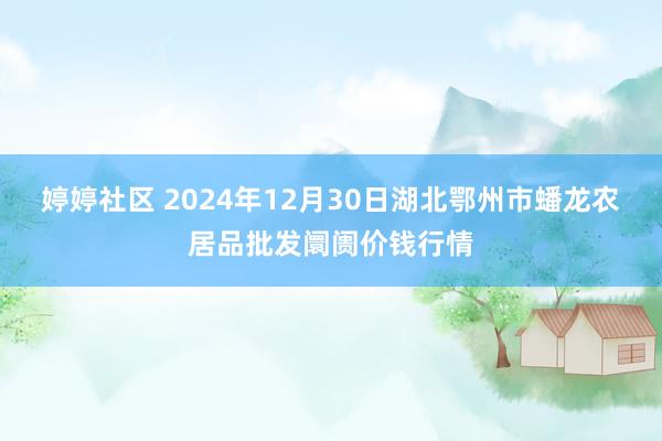 婷婷社区 2024年12月30日湖北鄂州市蟠龙农居品批发阛阓价钱行情