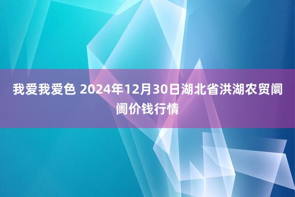 我爱我爱色 2024年12月30日湖北省洪湖农贸阛阓价钱行情