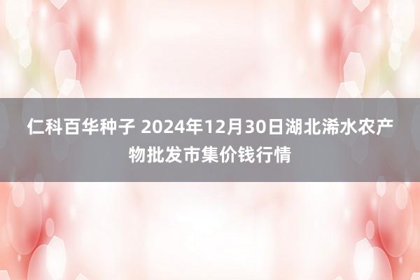 仁科百华种子 2024年12月30日湖北浠水农产物批发市集价钱行情