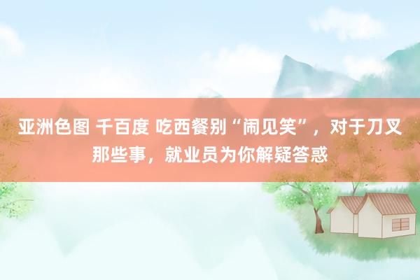 亚洲色图 千百度 吃西餐别“闹见笑”，对于刀叉那些事，就业员为你解疑答惑