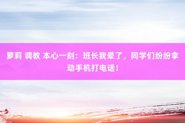 萝莉 调教 本心一刻：班长我晕了，同学们纷纷拿动手机打电话！