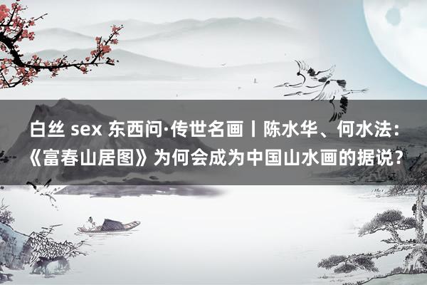 白丝 sex 东西问·传世名画丨陈水华、何水法：《富春山居图》为何会成为中国山水画的据说？