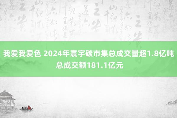我爱我爱色 2024年寰宇碳市集总成交量超1.8亿吨 总成交额181.1亿元