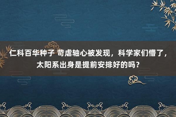 仁科百华种子 苛虐轴心被发现，科学家们懵了，太阳系出身是提前安排好的吗？