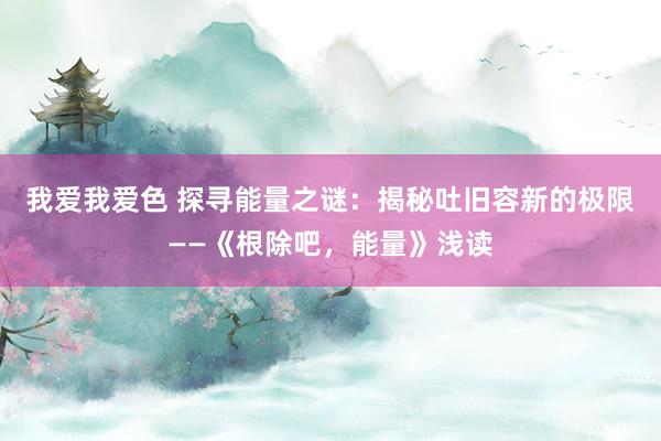 我爱我爱色 探寻能量之谜：揭秘吐旧容新的极限——《根除吧，能量》浅读