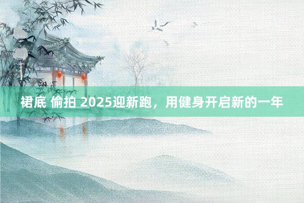 裙底 偷拍 2025迎新跑，用健身开启新的一年