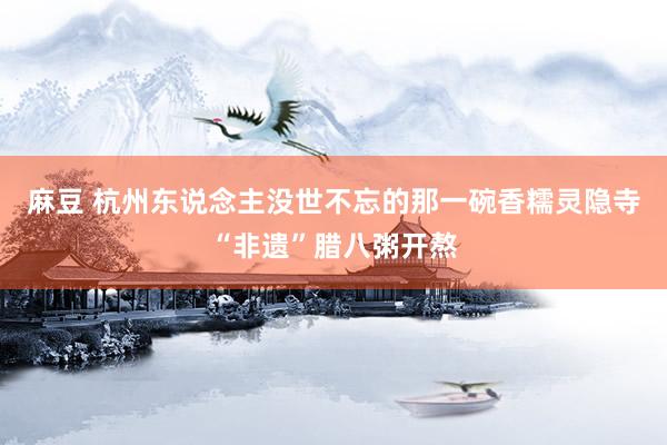 麻豆 杭州东说念主没世不忘的那一碗香糯灵隐寺“非遗”腊八粥开熬