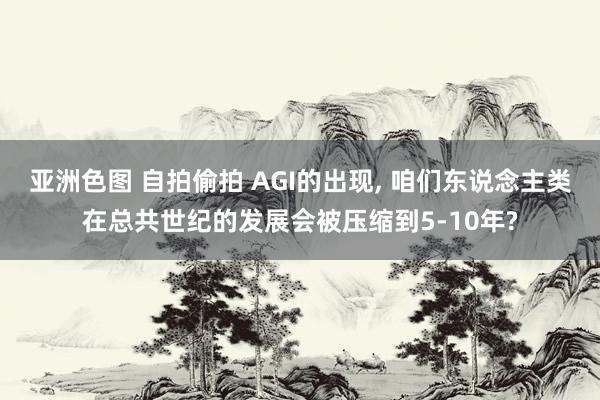 亚洲色图 自拍偷拍 AGI的出现, 咱们东说念主类在总共世纪的发展会被压缩到5-10年?