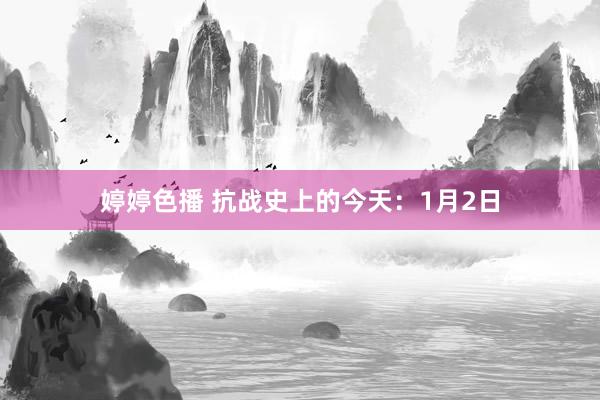 婷婷色播 抗战史上的今天：1月2日