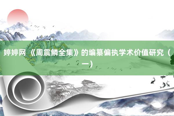 婷婷网 《周震鳞全集》的编纂偏执学术价值研究（一）