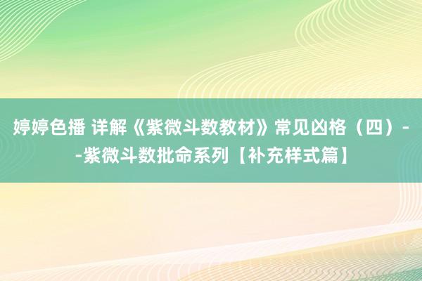 婷婷色播 详解《紫微斗数教材》常见凶格（四）--紫微斗数批命系列【补充样式篇】