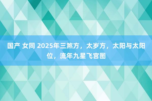 国产 女同 2025年三煞方，太岁方，太阳与太阳位，流年九星飞宫图