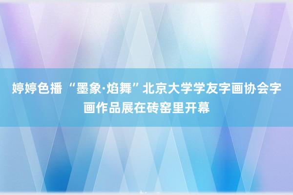 婷婷色播 “墨象·焰舞”北京大学学友字画协会字画作品展在砖窑里开幕