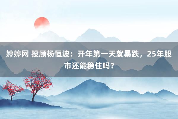 婷婷网 投顾杨恒波：开年第一天就暴跌，25年股市还能稳住吗？