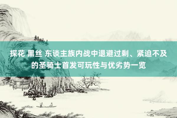 探花 黑丝 东谈主族内战中退避过剩、紧迫不及的圣骑士首发可玩性与优劣势一览