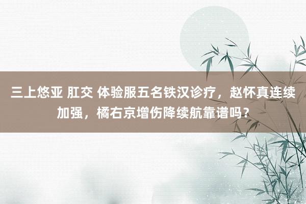 三上悠亚 肛交 体验服五名铁汉诊疗，赵怀真连续加强，橘右京增伤降续航靠谱吗？
