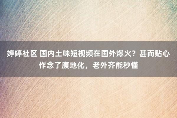 婷婷社区 国内土味短视频在国外爆火？甚而贴心作念了腹地化，老外齐能秒懂