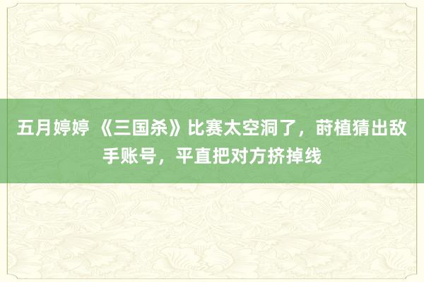 五月婷婷 《三国杀》比赛太空洞了，莳植猜出敌手账号，平直把对方挤掉线