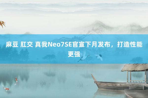 麻豆 肛交 真我Neo7SE官宣下月发布，打造性能更强