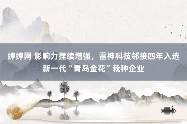 婷婷网 影响力捏续增强，雷神科技邻接四年入选新一代“青岛金花”栽种企业