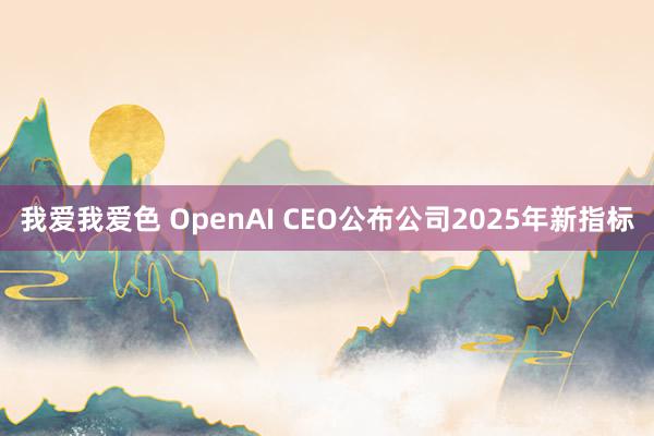 我爱我爱色 OpenAI CEO公布公司2025年新指标