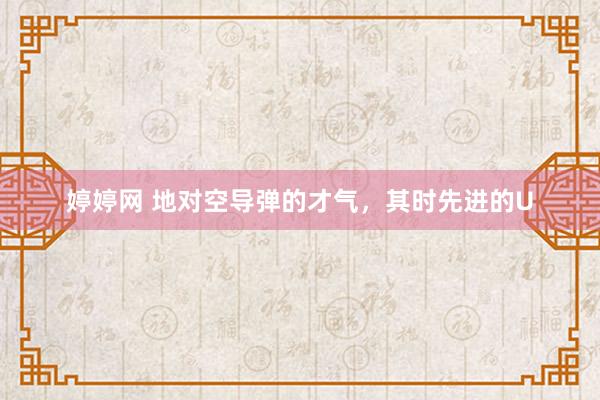 婷婷网 地对空导弹的才气，其时先进的U