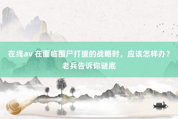 在线av 在面临围尸打援的战略时，应该怎样办？老兵告诉你谜底