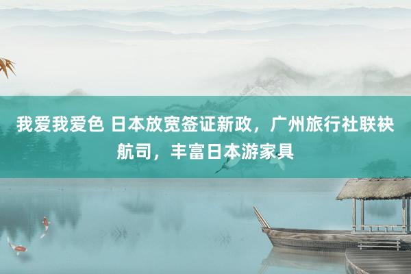 我爱我爱色 日本放宽签证新政，广州旅行社联袂航司，丰富日本游家具
