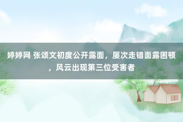 婷婷网 张颂文初度公开露面，屡次走错面露困顿，风云出现第三位受害者