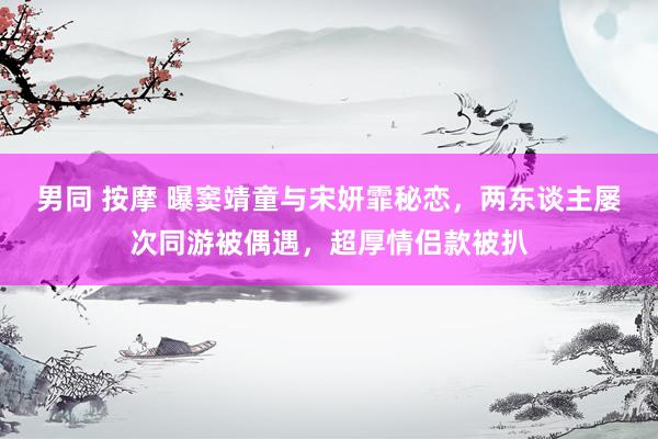男同 按摩 曝窦靖童与宋妍霏秘恋，两东谈主屡次同游被偶遇，超厚情侣款被扒
