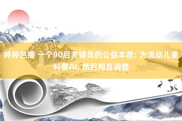 婷婷色播 一个90后关键员的公益本质: 为流动儿童科普AI, 然后相互调整