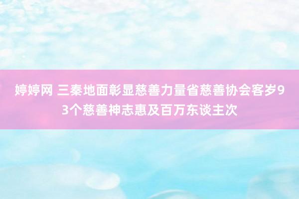 婷婷网 三秦地面彰显慈善力量省慈善协会客岁93个慈善神志惠及百万东谈主次