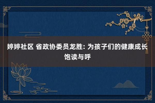 婷婷社区 省政协委员龙胜: 为孩子们的健康成长饱读与呼