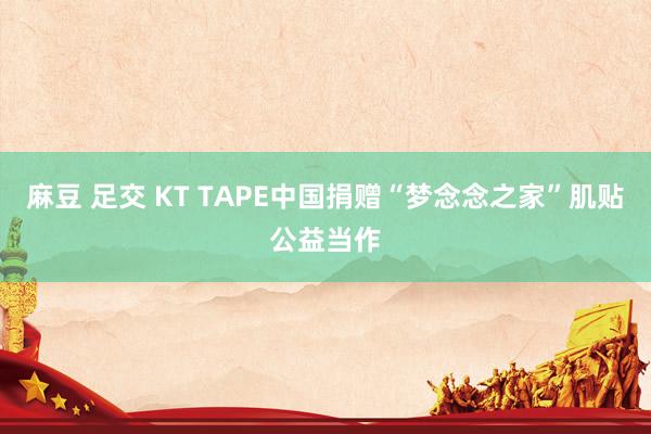 麻豆 足交 KT TAPE中国捐赠“梦念念之家”肌贴公益当作