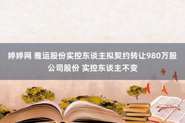 婷婷网 雅运股份实控东谈主拟契约转让980万股公司股份 实控东谈主不变