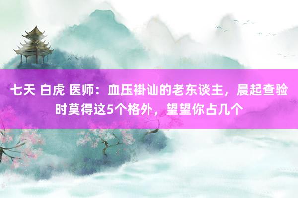 七天 白虎 医师：血压褂讪的老东谈主，晨起查验时莫得这5个格外，望望你占几个