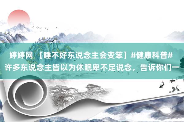婷婷网 【睡不好东说念主会变笨】#健康科普# 许多东说念主皆以为休眠卑不足说念，告诉你们一