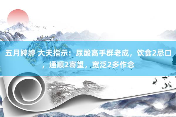 五月婷婷 大夫指示：尿酸高手群老成，饮食2忌口，通顺2寄望，宽泛2多作念