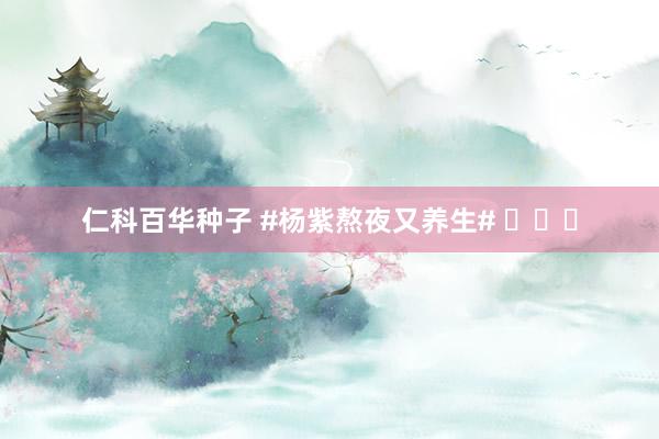 仁科百华种子 #杨紫熬夜又养生# ​​​